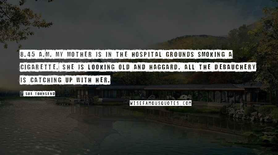 Sue Townsend Quotes: 8.45 a.m. My mother is in the hospital grounds smoking a cigarette. She is looking old and haggard. All the debauchery is catching up with her.