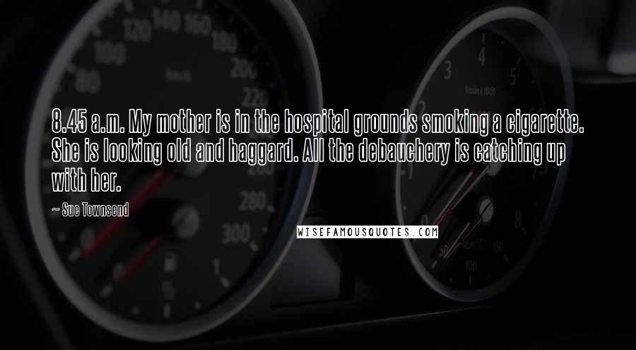 Sue Townsend Quotes: 8.45 a.m. My mother is in the hospital grounds smoking a cigarette. She is looking old and haggard. All the debauchery is catching up with her.