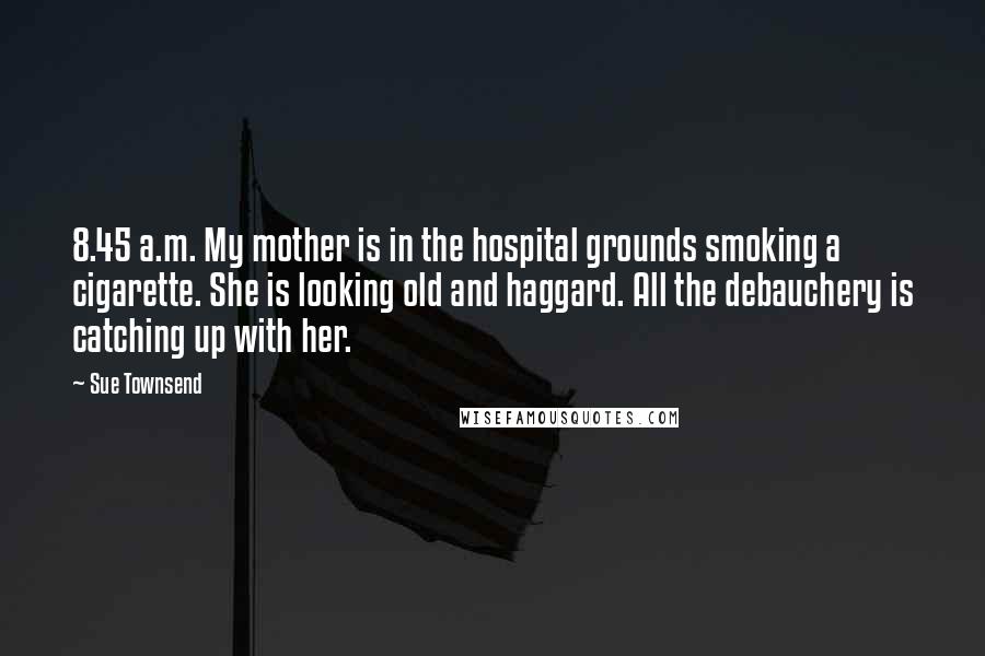 Sue Townsend Quotes: 8.45 a.m. My mother is in the hospital grounds smoking a cigarette. She is looking old and haggard. All the debauchery is catching up with her.