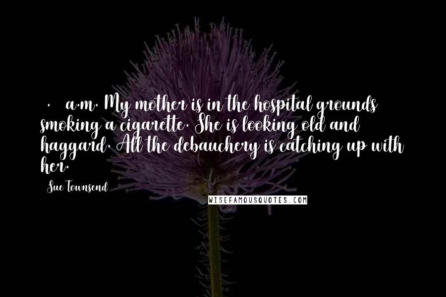 Sue Townsend Quotes: 8.45 a.m. My mother is in the hospital grounds smoking a cigarette. She is looking old and haggard. All the debauchery is catching up with her.