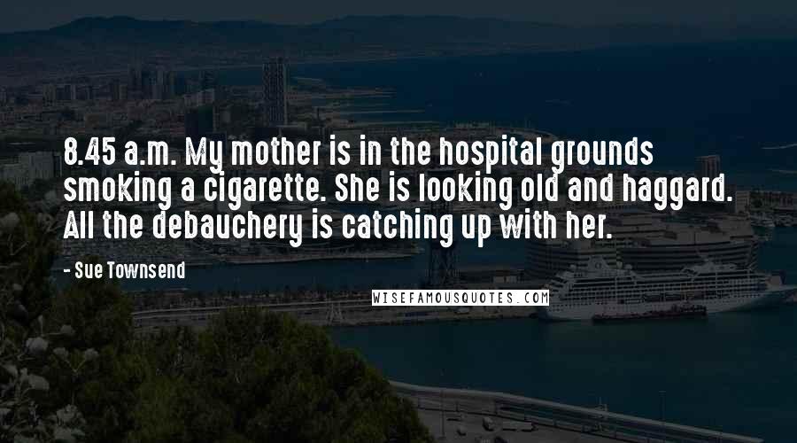 Sue Townsend Quotes: 8.45 a.m. My mother is in the hospital grounds smoking a cigarette. She is looking old and haggard. All the debauchery is catching up with her.