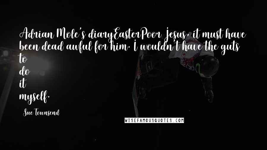 Sue Townsend Quotes: Adrian Mole's diaryEasterPoor Jesus, it must have been dead awful for him. I wouldn't have the guts to do it myself.