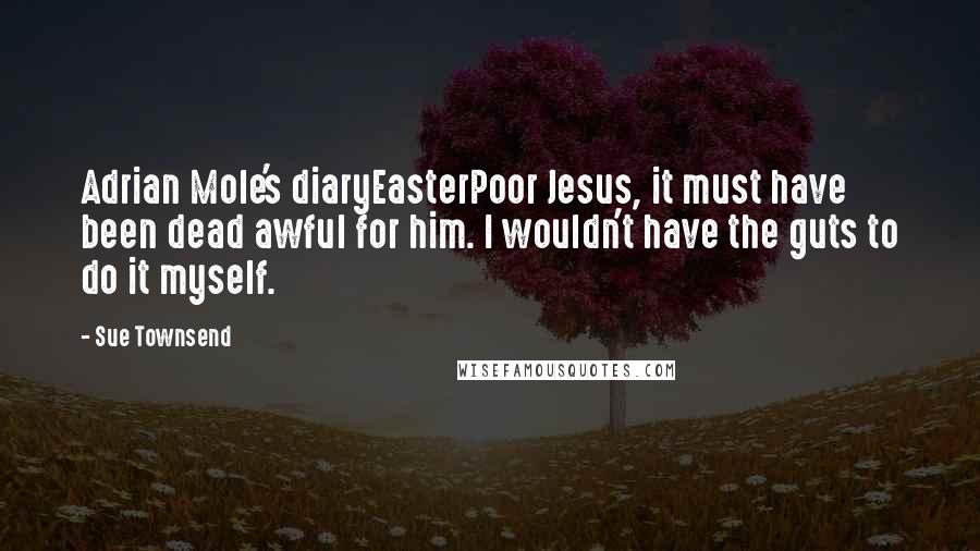Sue Townsend Quotes: Adrian Mole's diaryEasterPoor Jesus, it must have been dead awful for him. I wouldn't have the guts to do it myself.