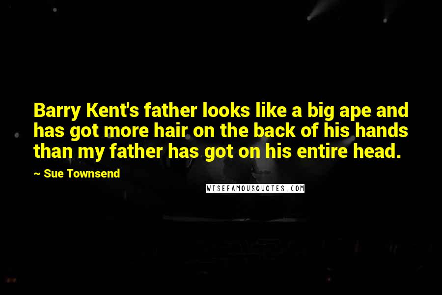 Sue Townsend Quotes: Barry Kent's father looks like a big ape and has got more hair on the back of his hands than my father has got on his entire head.