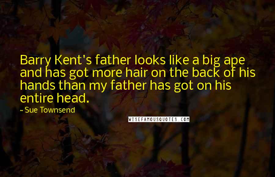Sue Townsend Quotes: Barry Kent's father looks like a big ape and has got more hair on the back of his hands than my father has got on his entire head.