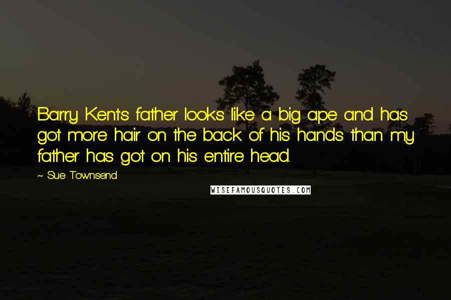 Sue Townsend Quotes: Barry Kent's father looks like a big ape and has got more hair on the back of his hands than my father has got on his entire head.