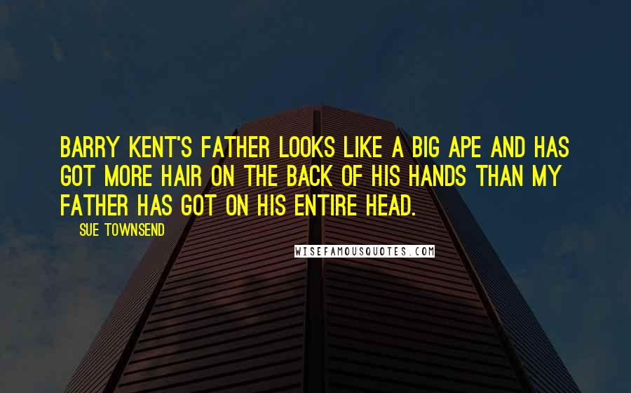 Sue Townsend Quotes: Barry Kent's father looks like a big ape and has got more hair on the back of his hands than my father has got on his entire head.