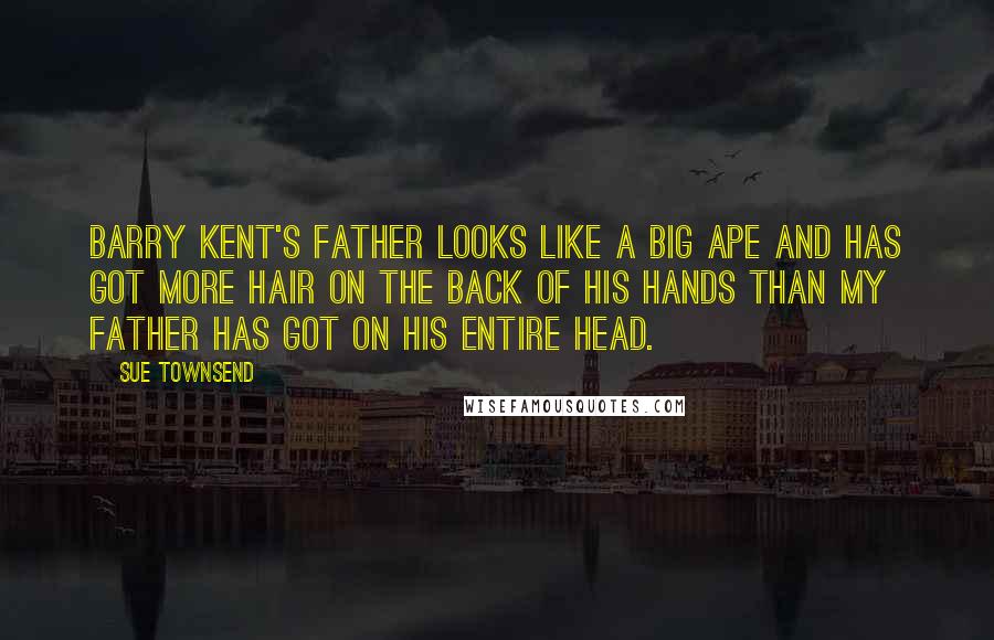 Sue Townsend Quotes: Barry Kent's father looks like a big ape and has got more hair on the back of his hands than my father has got on his entire head.