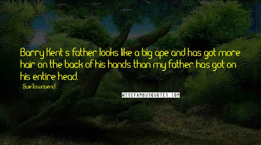Sue Townsend Quotes: Barry Kent's father looks like a big ape and has got more hair on the back of his hands than my father has got on his entire head.
