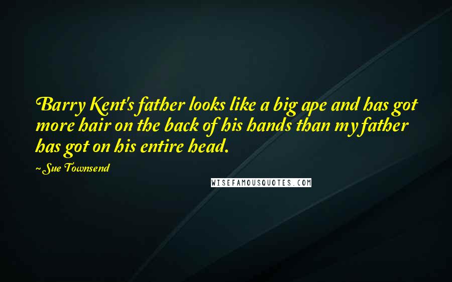 Sue Townsend Quotes: Barry Kent's father looks like a big ape and has got more hair on the back of his hands than my father has got on his entire head.