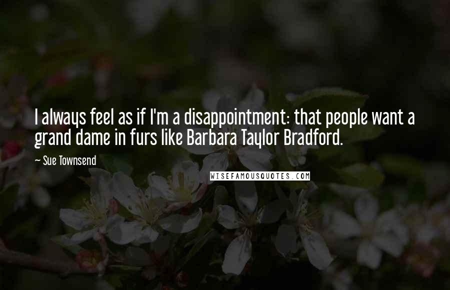 Sue Townsend Quotes: I always feel as if I'm a disappointment: that people want a grand dame in furs like Barbara Taylor Bradford.