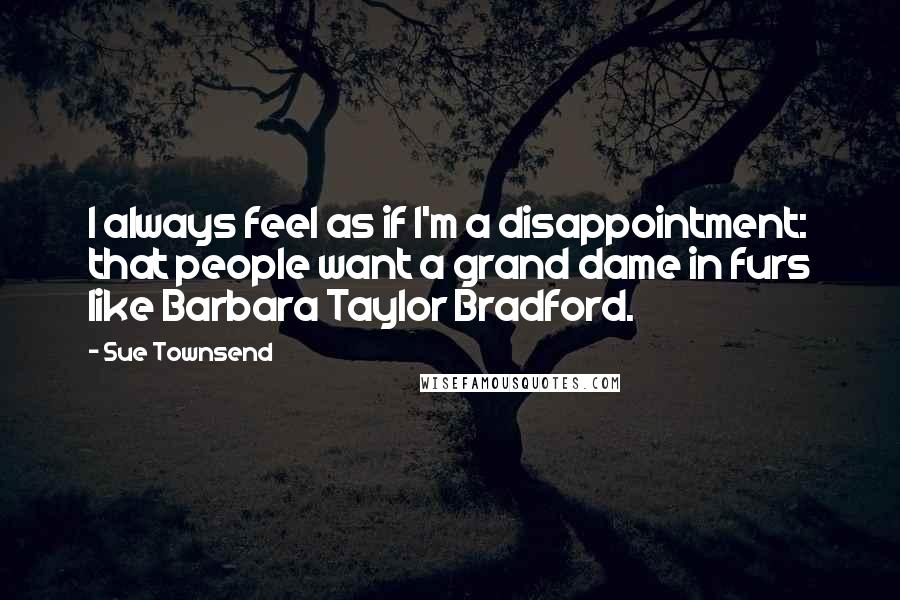 Sue Townsend Quotes: I always feel as if I'm a disappointment: that people want a grand dame in furs like Barbara Taylor Bradford.