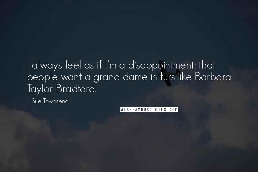 Sue Townsend Quotes: I always feel as if I'm a disappointment: that people want a grand dame in furs like Barbara Taylor Bradford.