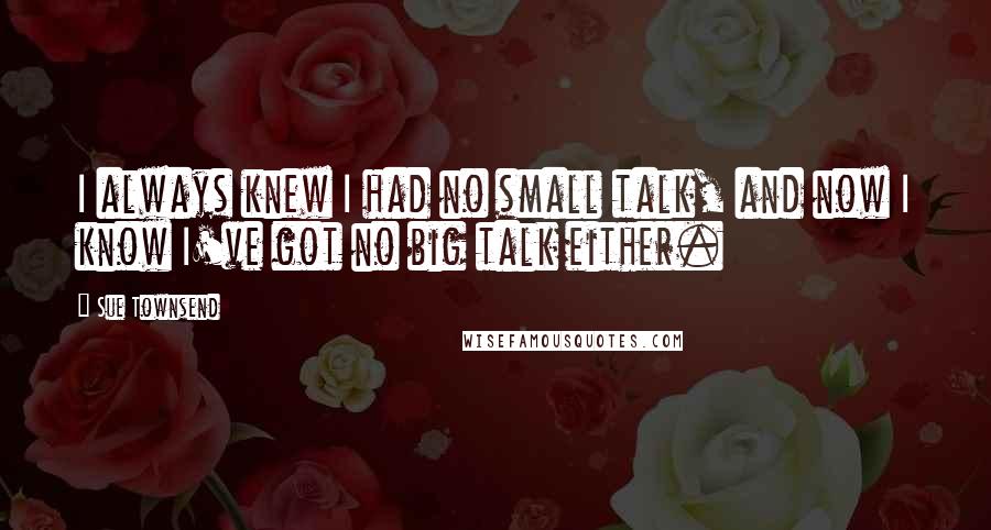 Sue Townsend Quotes: I always knew I had no small talk, and now I know I've got no big talk either.