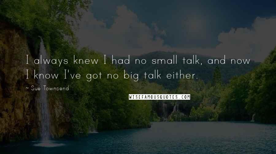 Sue Townsend Quotes: I always knew I had no small talk, and now I know I've got no big talk either.