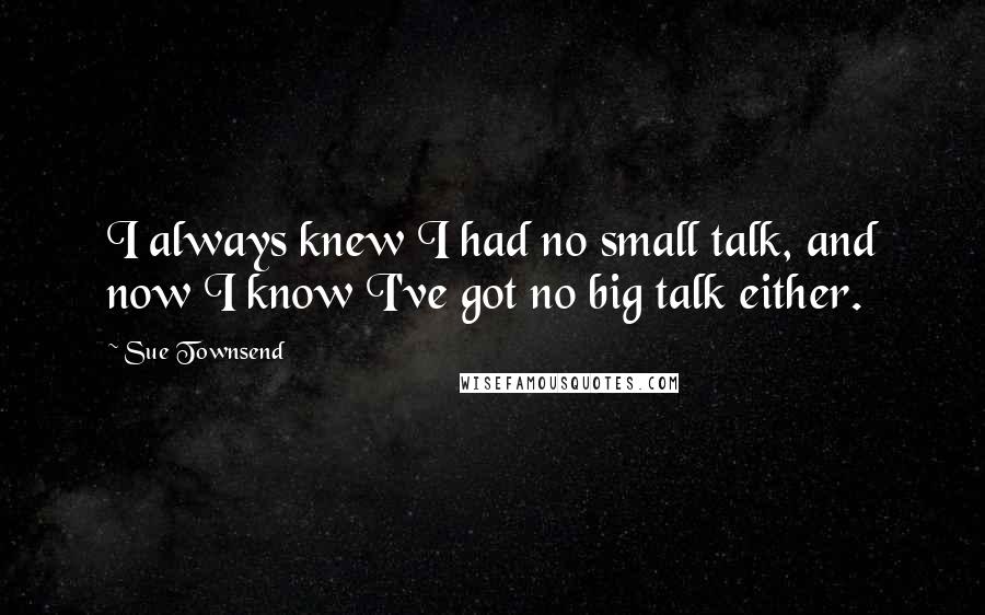 Sue Townsend Quotes: I always knew I had no small talk, and now I know I've got no big talk either.
