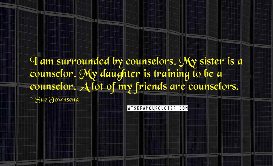 Sue Townsend Quotes: I am surrounded by counselors. My sister is a counselor. My daughter is training to be a counselor. A lot of my friends are counselors.