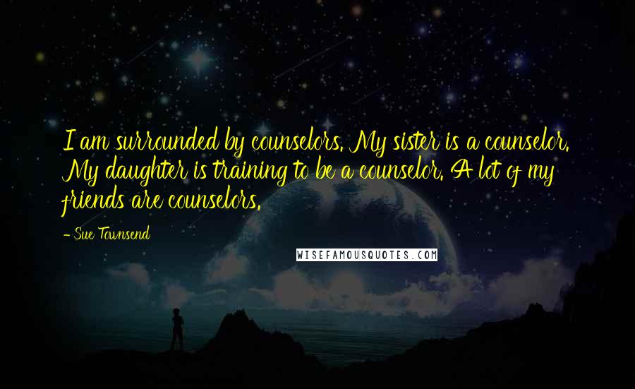 Sue Townsend Quotes: I am surrounded by counselors. My sister is a counselor. My daughter is training to be a counselor. A lot of my friends are counselors.