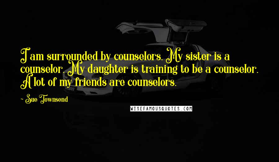 Sue Townsend Quotes: I am surrounded by counselors. My sister is a counselor. My daughter is training to be a counselor. A lot of my friends are counselors.