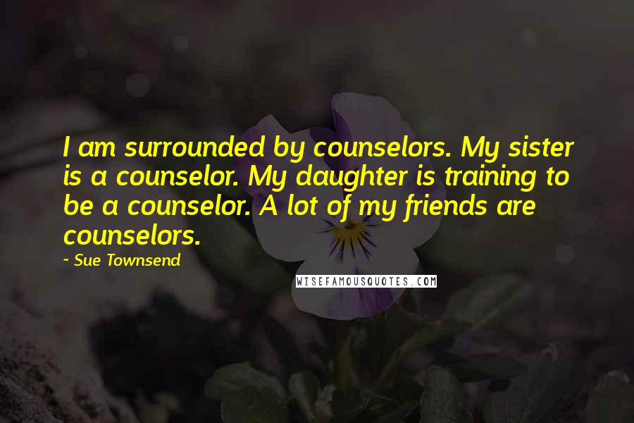 Sue Townsend Quotes: I am surrounded by counselors. My sister is a counselor. My daughter is training to be a counselor. A lot of my friends are counselors.