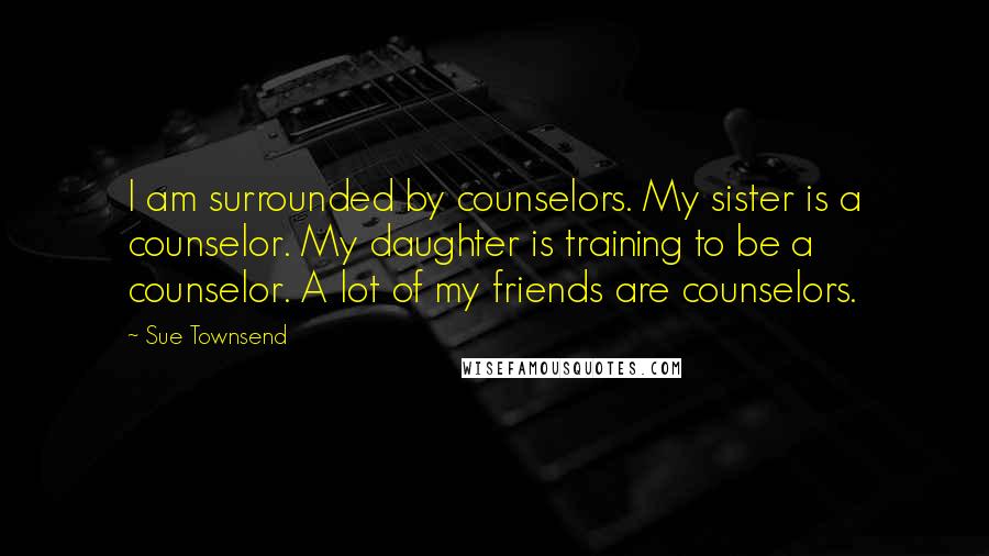 Sue Townsend Quotes: I am surrounded by counselors. My sister is a counselor. My daughter is training to be a counselor. A lot of my friends are counselors.