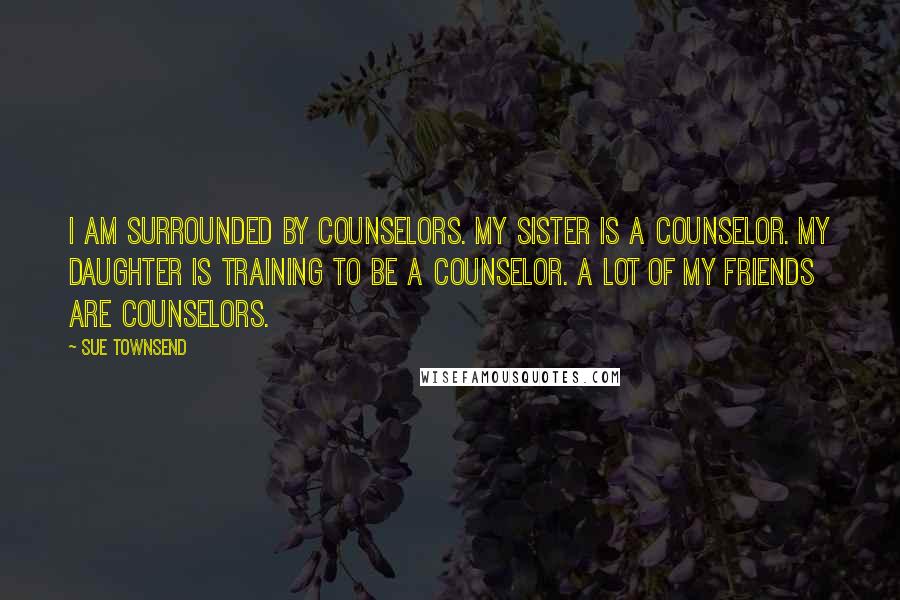 Sue Townsend Quotes: I am surrounded by counselors. My sister is a counselor. My daughter is training to be a counselor. A lot of my friends are counselors.