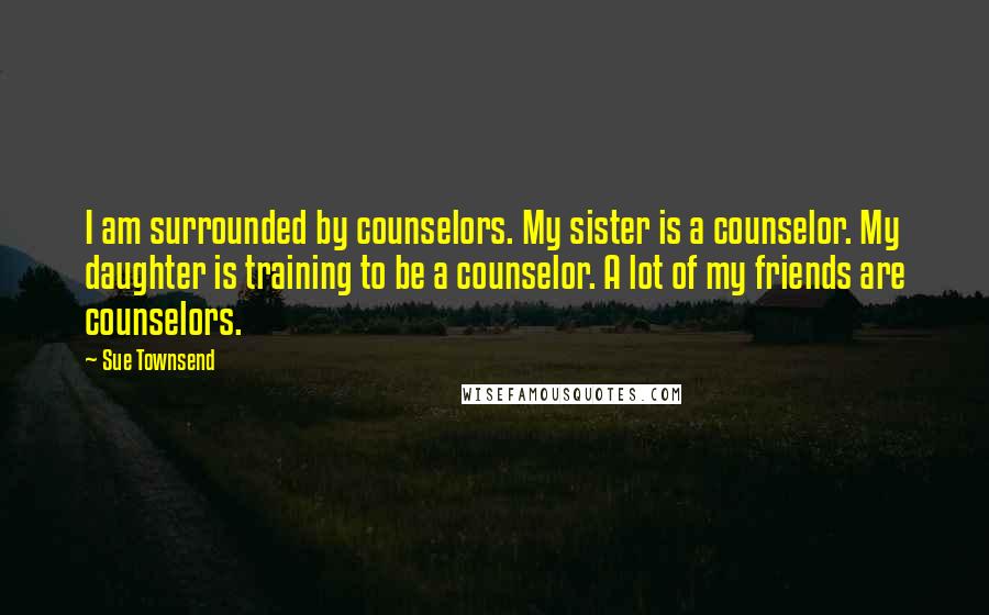 Sue Townsend Quotes: I am surrounded by counselors. My sister is a counselor. My daughter is training to be a counselor. A lot of my friends are counselors.