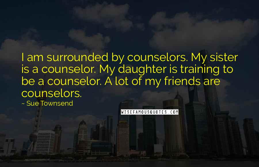 Sue Townsend Quotes: I am surrounded by counselors. My sister is a counselor. My daughter is training to be a counselor. A lot of my friends are counselors.