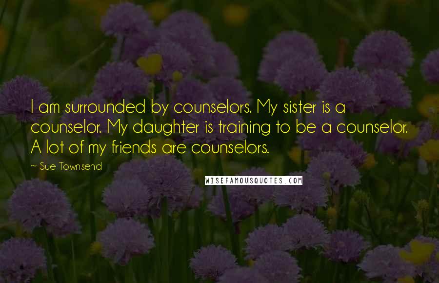 Sue Townsend Quotes: I am surrounded by counselors. My sister is a counselor. My daughter is training to be a counselor. A lot of my friends are counselors.