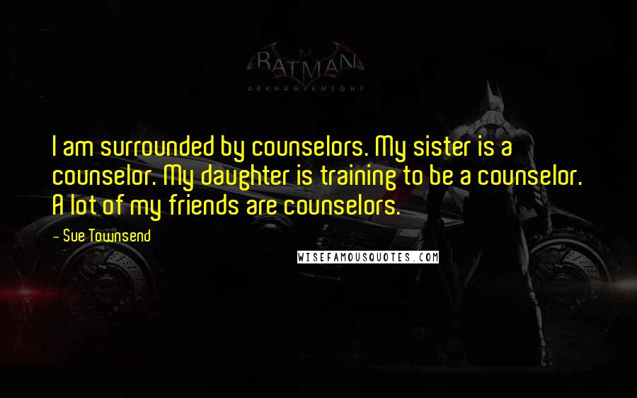 Sue Townsend Quotes: I am surrounded by counselors. My sister is a counselor. My daughter is training to be a counselor. A lot of my friends are counselors.