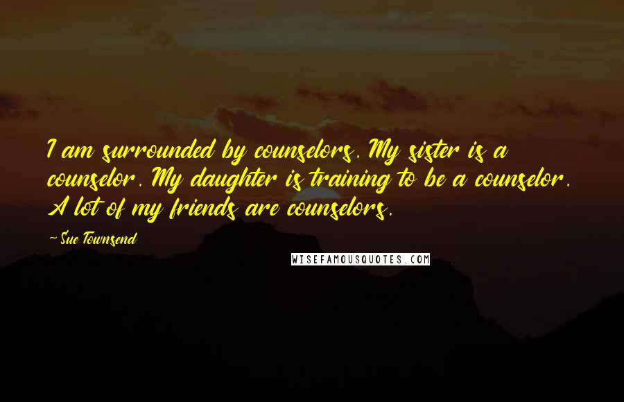 Sue Townsend Quotes: I am surrounded by counselors. My sister is a counselor. My daughter is training to be a counselor. A lot of my friends are counselors.