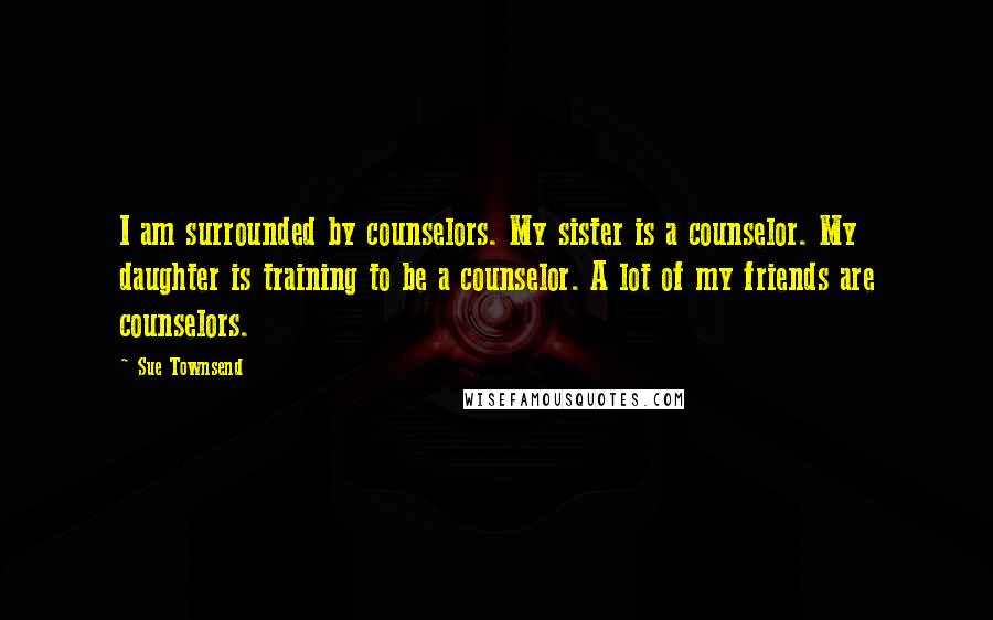 Sue Townsend Quotes: I am surrounded by counselors. My sister is a counselor. My daughter is training to be a counselor. A lot of my friends are counselors.