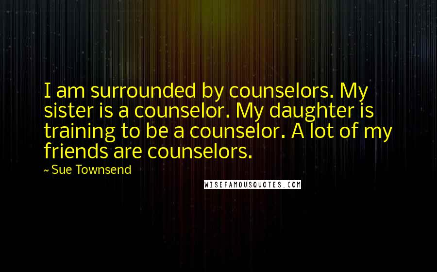 Sue Townsend Quotes: I am surrounded by counselors. My sister is a counselor. My daughter is training to be a counselor. A lot of my friends are counselors.