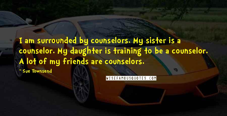 Sue Townsend Quotes: I am surrounded by counselors. My sister is a counselor. My daughter is training to be a counselor. A lot of my friends are counselors.