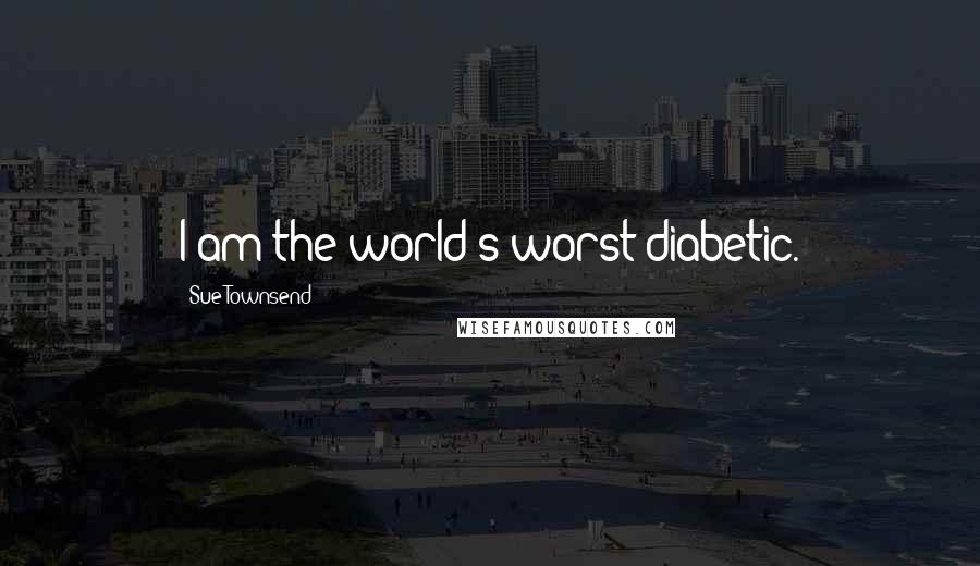 Sue Townsend Quotes: I am the world's worst diabetic.