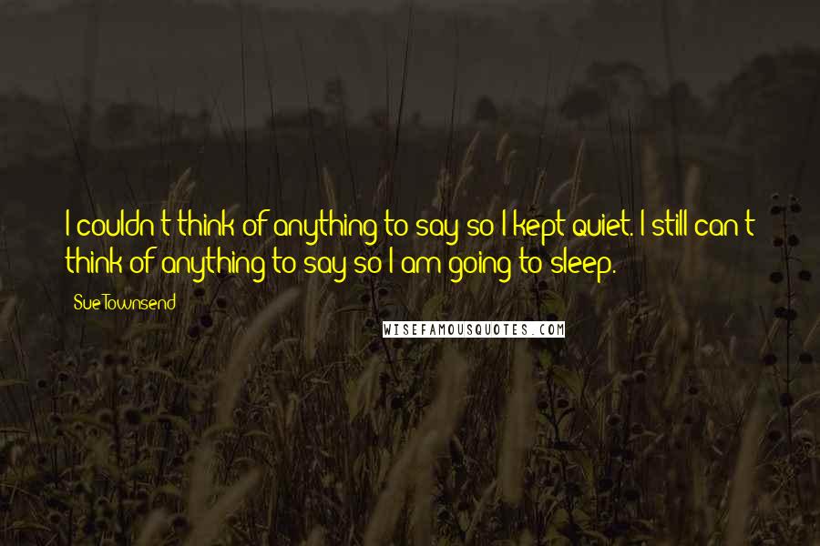 Sue Townsend Quotes: I couldn't think of anything to say so I kept quiet. I still can't think of anything to say so I am going to sleep.