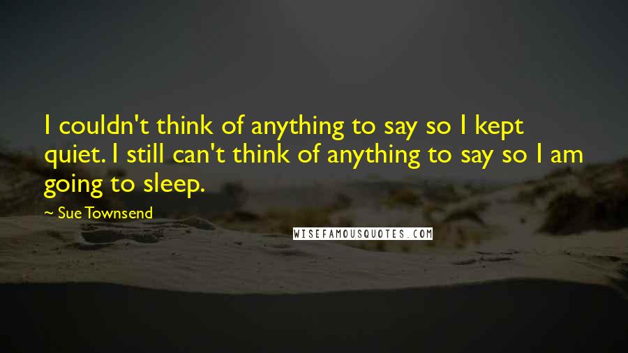 Sue Townsend Quotes: I couldn't think of anything to say so I kept quiet. I still can't think of anything to say so I am going to sleep.