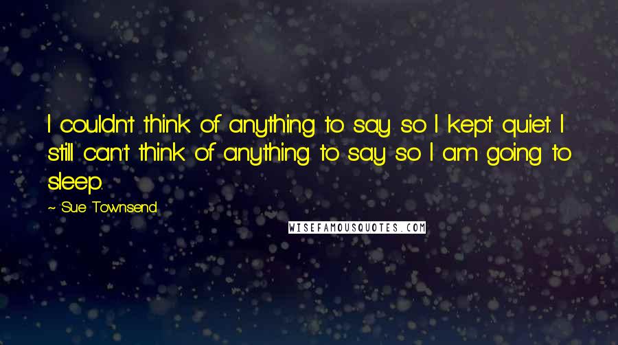 Sue Townsend Quotes: I couldn't think of anything to say so I kept quiet. I still can't think of anything to say so I am going to sleep.