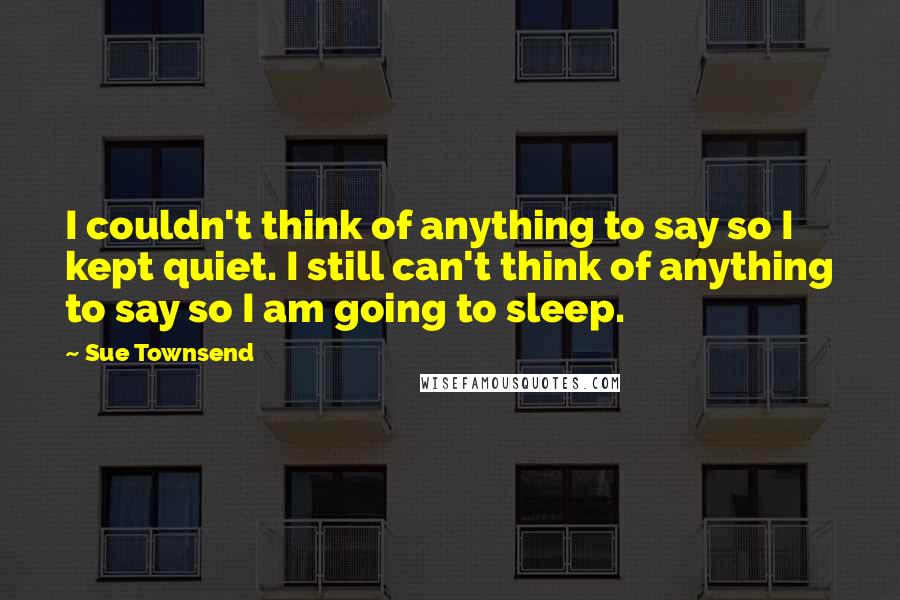 Sue Townsend Quotes: I couldn't think of anything to say so I kept quiet. I still can't think of anything to say so I am going to sleep.