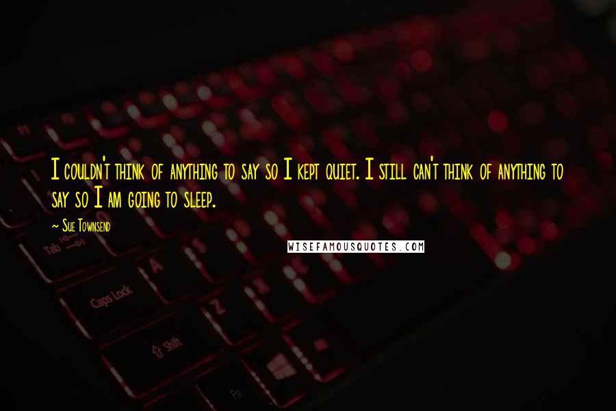 Sue Townsend Quotes: I couldn't think of anything to say so I kept quiet. I still can't think of anything to say so I am going to sleep.