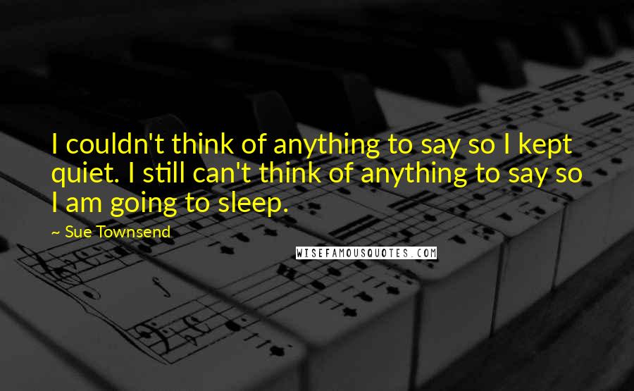 Sue Townsend Quotes: I couldn't think of anything to say so I kept quiet. I still can't think of anything to say so I am going to sleep.