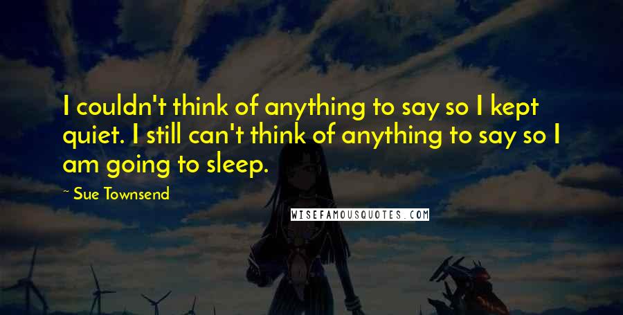 Sue Townsend Quotes: I couldn't think of anything to say so I kept quiet. I still can't think of anything to say so I am going to sleep.