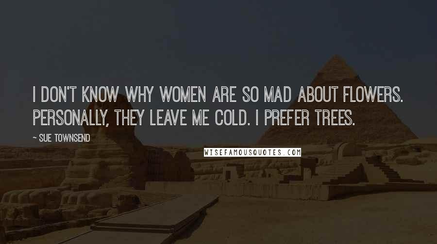 Sue Townsend Quotes: I don't know why women are so mad about flowers. Personally, they leave me cold. I prefer trees.