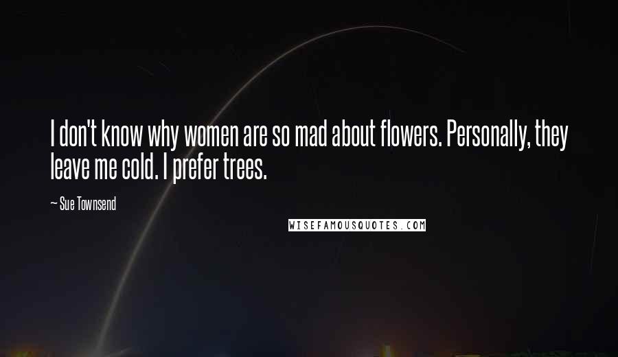 Sue Townsend Quotes: I don't know why women are so mad about flowers. Personally, they leave me cold. I prefer trees.
