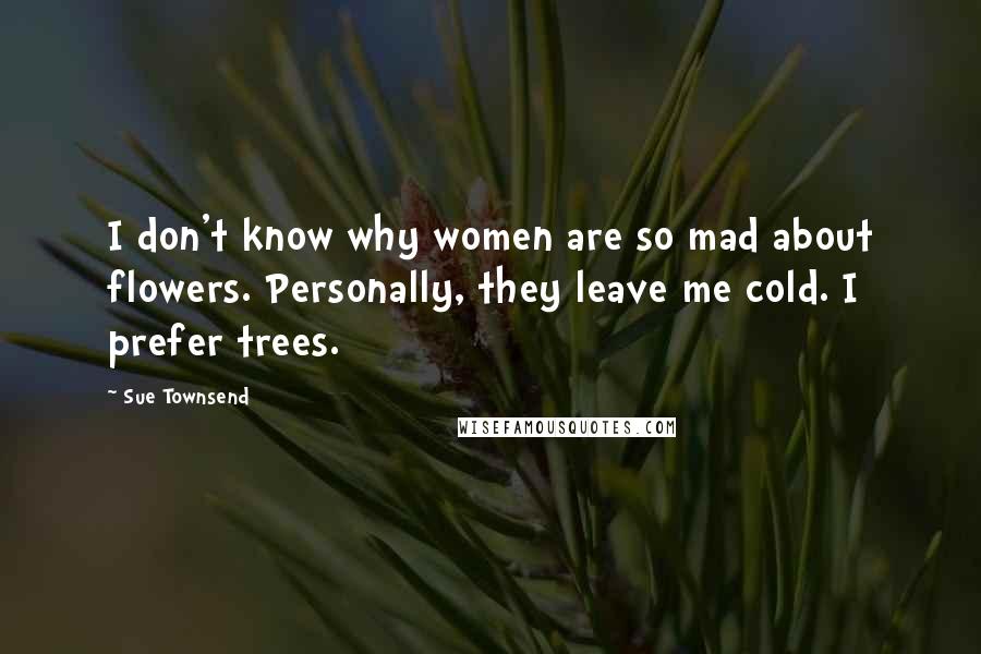 Sue Townsend Quotes: I don't know why women are so mad about flowers. Personally, they leave me cold. I prefer trees.
