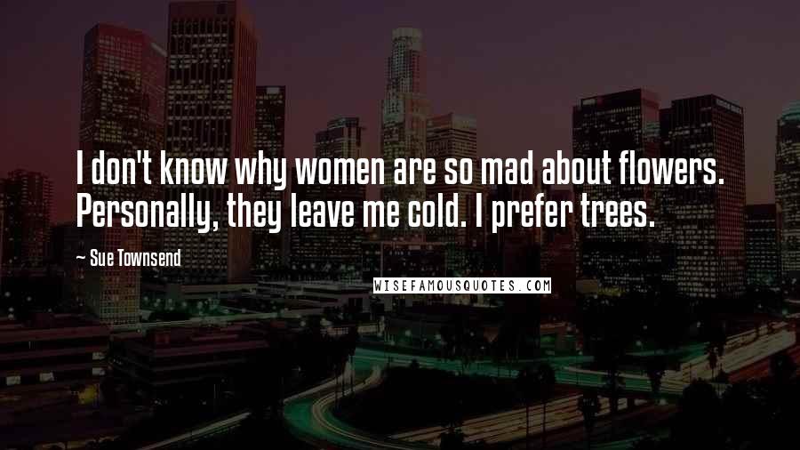 Sue Townsend Quotes: I don't know why women are so mad about flowers. Personally, they leave me cold. I prefer trees.