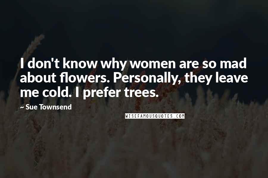 Sue Townsend Quotes: I don't know why women are so mad about flowers. Personally, they leave me cold. I prefer trees.