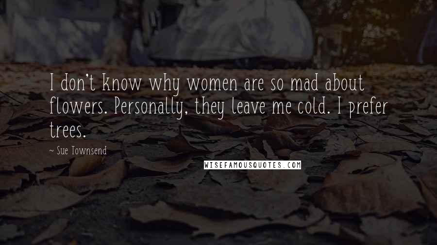 Sue Townsend Quotes: I don't know why women are so mad about flowers. Personally, they leave me cold. I prefer trees.