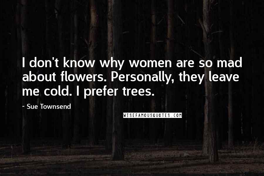 Sue Townsend Quotes: I don't know why women are so mad about flowers. Personally, they leave me cold. I prefer trees.