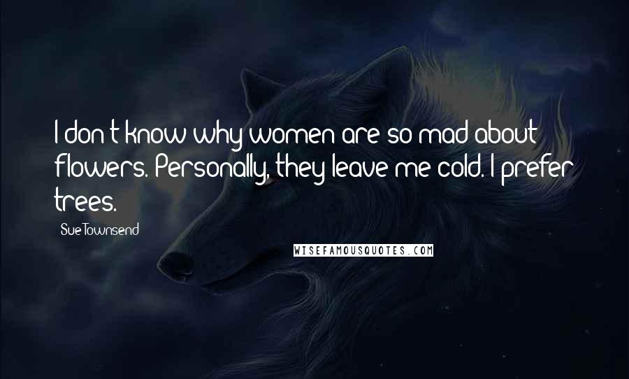 Sue Townsend Quotes: I don't know why women are so mad about flowers. Personally, they leave me cold. I prefer trees.